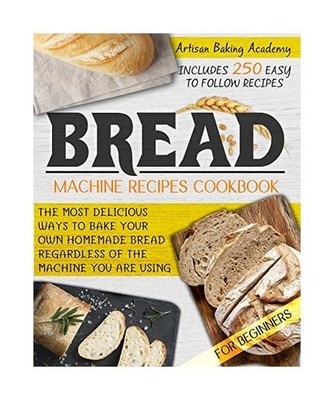 Bread Machine Recipes Cookbook for Beginners: The Most Delicious Ways To Bake Yo