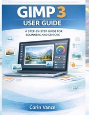 Gimp 3 User Guide for Beginners and Seniors: The Easy Step-By-Step Masterclass t