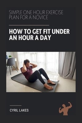 How to Get Fit Under an Hour a Day: Simple One Hour Exercise Plan for a Novice b