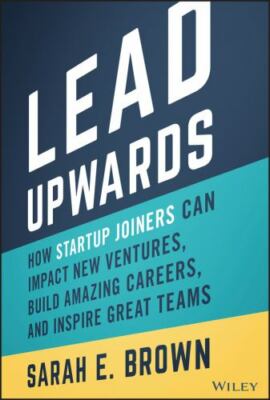 Lead Upwards : How Startup Joiners Can Impact New Ventures, Build Amazing Car...