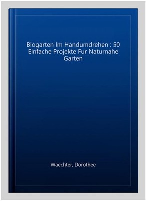 Biogarten Im Handumdrehen : 50 Einfache Projekte Fur Naturnahe Garten, Hardco...
