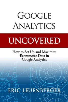 Google Analytics Uncovered: How to Set Up and Maximize Ecommerce Data in Goo...