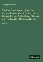 George Rawlinson | The Five Great Monarchies Of The Ancient Eastern World....