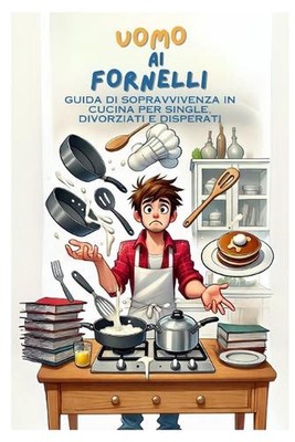Uomo AI Fornelli: guida di sopravvivenza in cucina per single, divorziati e disp
