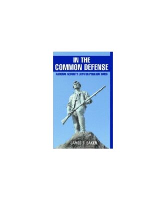 In the Common Defense: National Security Law for Perilous Times, James E. Baker