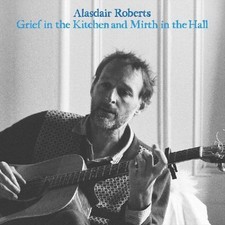 ALASDAIR ROBERTS GRIEF IN THE KITCHIN AND MIRTH IN THE HALL NEW LP
