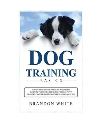 Dog Training Basics: The Beginner's Guide to Raising the Perfect Dog with Positi