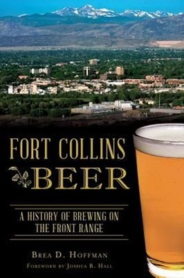 Fort Collins Beer: A History of Brewing on the Front Range by Brea D. Hoffman (E