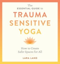 The Essential Guide to Trauma Sensitive Yoga: How to Create Safer Spaces for Al