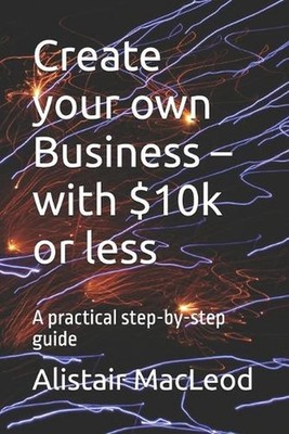 Create your own Business - with $10k or less: A practical step-by-step guide by 