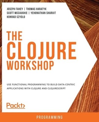 The Clojure Workshop: Use functional programming to build data-centric by Fahey
