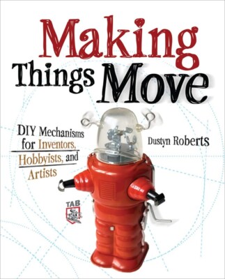 Making Things Move DIY Mechanisms for Inventors, Hobbyists, Artists 1st Edition