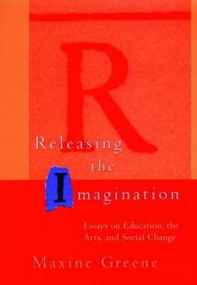 Releasing the Imagination: Essays on Education, the Arts, and Social Change by M