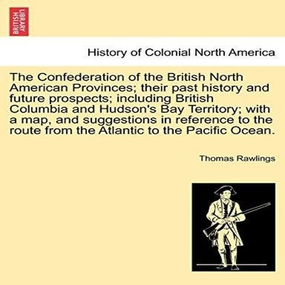 The Confederation of the British North American Provinces their p