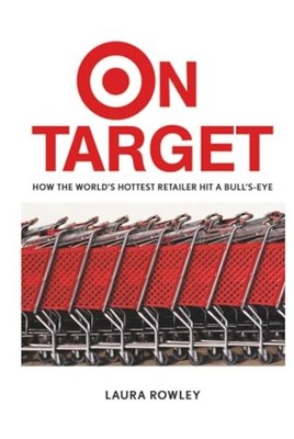 On Target: How the World's Hottest Retailer Hit a Bull's-Eye by Laura Rowley