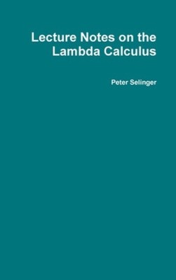 Lecture Notes on the Lambda Calculus by Selinger, Peter [Hardback]