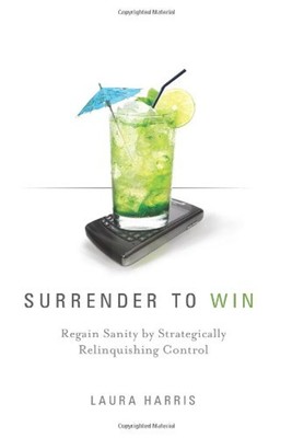 Surrender to Win : Regain Sanity by Strategically Relinquishing C