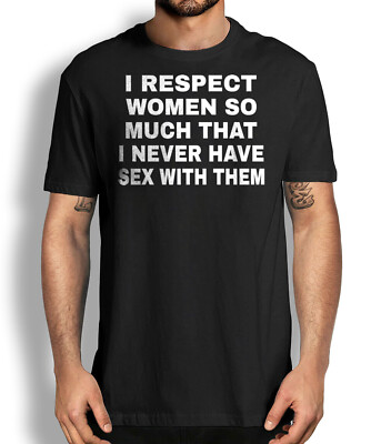 I respect Women So Much That I Never Have Sex With Them Funny Sarcastic T-shirt