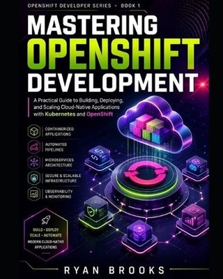 Mastering OpenShift Development: A Practical Guide to Building, Deploying, and S