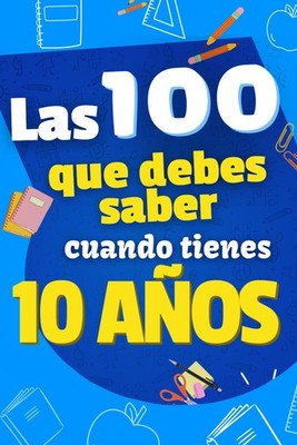 Las 100 cosas que debes saber cuando tienes 10 años !: Libro para niños de 10 añ