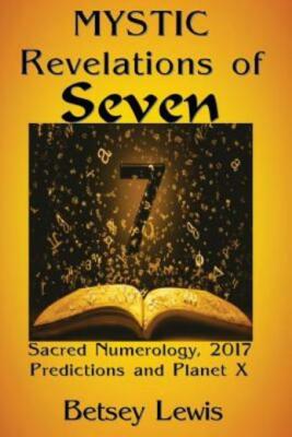Mystic Revelations Of Seven: Sacred Numerology, 2017 Predictions, And Planet X