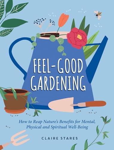 Feel-Good Gardening: How to Reap Nature's Benefits for Mental, P