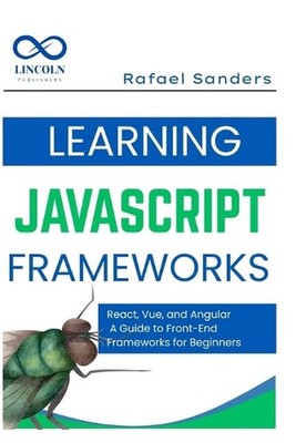 Learning JavaScript Frameworks: React, Vue, and Angular: A Guide to Front-End Fr
