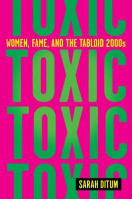 Toxic: Women, Fame, and the Tabloid 2000s by Ditum, Sarah