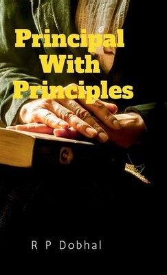 Principal with Principles: As is the Principal so is the Institute by Rajendra P