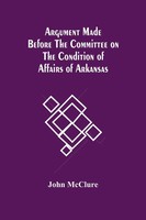 John Mcclure | Argument Made Before The Committee On The Condition Of Affairs...