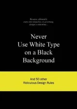 Never Use White Type on a Black Background: And 50 Other Ridicul