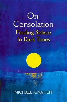 On Consolation: Finding Solace in Dark Times by Michael Ignatieff Hardcover Book
