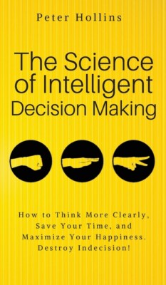 The Science Of Intelligent Decision Making: An Actionable Guide To Clearer ...