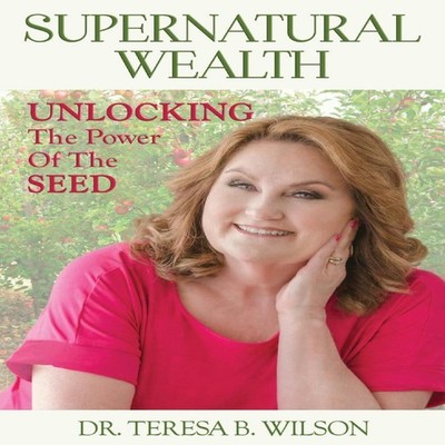 Supernatural Wealth Unlocking The Power Of The Seed Teresa B Wils