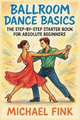 Ballroom Dance Basics: The Step-by-Step Starter Book for Absolute Beginners by M