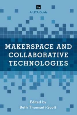 Makerspace and Collaborative Technologies: A Lita Guide
