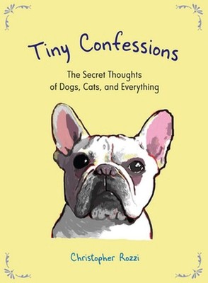 Tiny Confessions: The Secret Thoughts of Dogs, Cats, and Everything: The Secret
