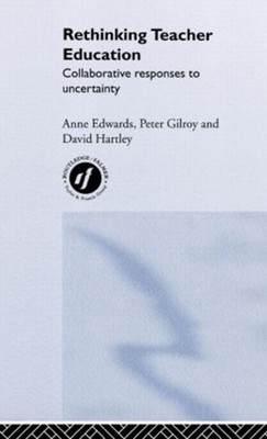Rethinking Teacher Education: Collaborative Responses to Uncertainty by Anne Edw
