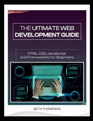 The Ultimate Web Development Guide: HTML, CSS, JavaScript and Frameworks for Beg