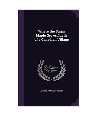 Where the Sugar Maple Grows; Idylls of a Canadian Village, Adéline Margaret Tes