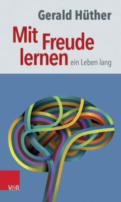 Mit Freude lernen - Ein Leben Lang : Weshalb Wir Ein Neues Verstandnis Vom Le...