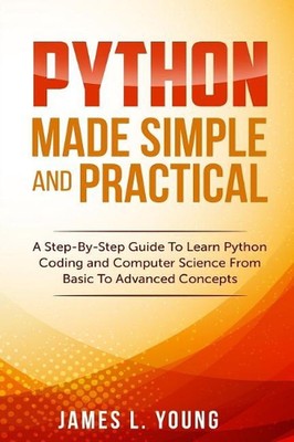 Python Made Simple and Practical: A Step-By-Step Guide To Learn Python Coding an