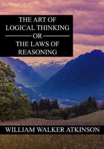 Art of Logical Thinking or the Laws of Reasoning by William Atkinson ...
