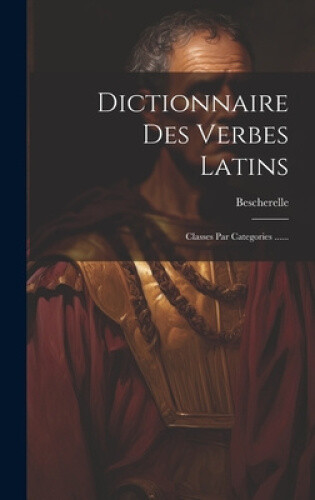 Dictionnaire Des Verbes Latins: Classes Par Categories ...... [French]