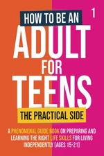 How To Be An Adult For Teens - The Practical Side: A Phenomenal Guide Book o...