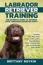 Labrador Retriever Training: The Ultimate Guide to Training Your Labrador Retrie