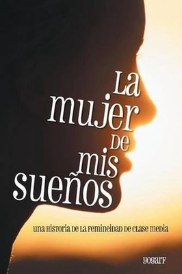 La Mujer de MIS Suenos: Una Historia de La Femineidad de Clase Media by Yogarf (
