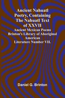 Ancient Nahuatl Poetry, Containing The Nahuatl Text Of Xxvii Ancient Mexican...