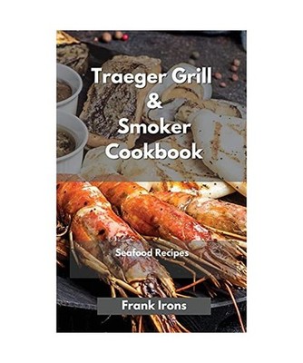 Traeger Grill and Smoker Cookbook 2021. Seafood Recipes: A Complete Guide to Mas