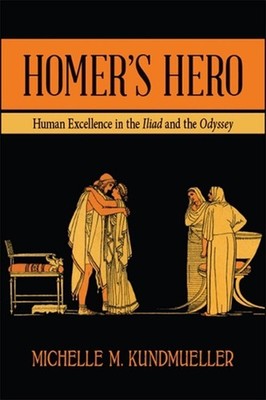 Homer's Hero: Human Excellence in the Iliad and the Odyssey by Michelle M. Kundm